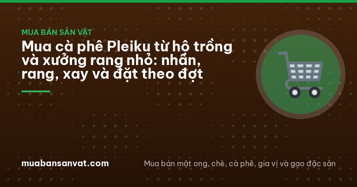 Mua cà phê Pleiku từ hộ trồng và xưởng rang nhỏ: nhân, rang, xay và đặt theo đợt